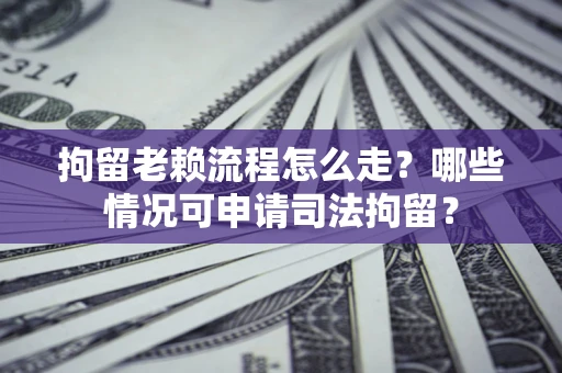 武汉拘留老赖流程怎么走?哪些情况可申请司法拘留? 武汉拘留老赖流程怎么走?哪些情况可申请司法拘留?
