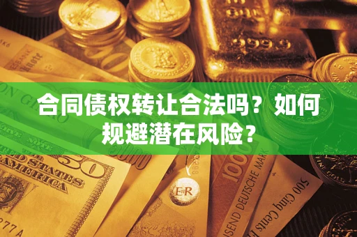 武汉合同债权转让合法吗?如何规避潜在风险? 武汉合同债权转让合法吗?如何规避潜在风险?