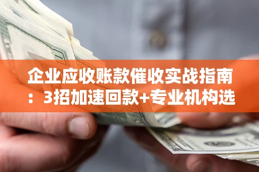武汉企业应收账款催收实战指南：3招加速回款+专业机构选择避坑