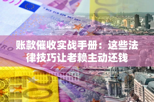武汉账款催收实战手册：这些法律技巧让老赖主动还钱