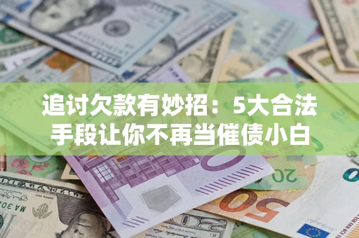 武汉追讨欠款有妙招：5大合法手段让你不再当催债小白