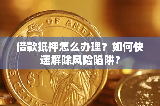 武汉借款抵押怎么办理？如何快速解除风险陷阱？