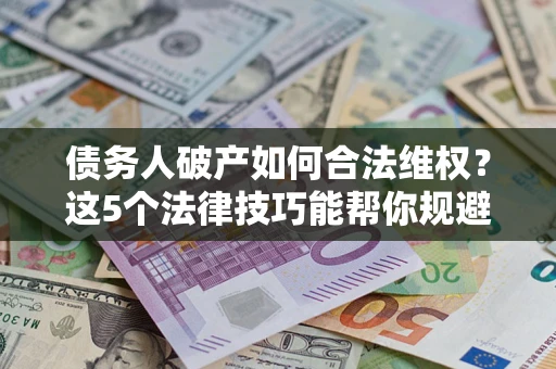 武汉债务人破产如何合法维权？这5个法律技巧能帮你规避风险