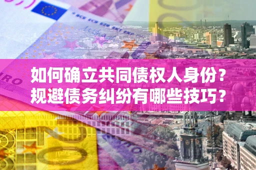 武汉如何确立共同债权人身份？规避债务纠纷有哪些技巧？