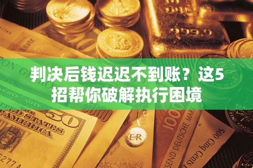 武汉判决后钱迟迟不到账？这5招帮你破解执行困境