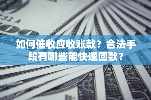 武汉如何催收应收账款？合法手段有哪些能快速回款？