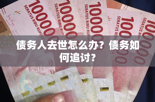 武汉债务人去世怎么办？债务如何追讨？