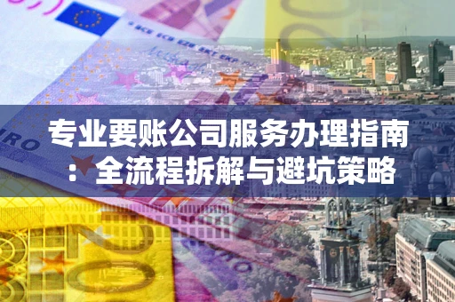 武汉专业要账公司服务办理指南：全流程拆解与避坑策略