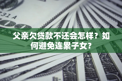 武汉父亲欠贷款不还会怎样？如何避免连累子女？