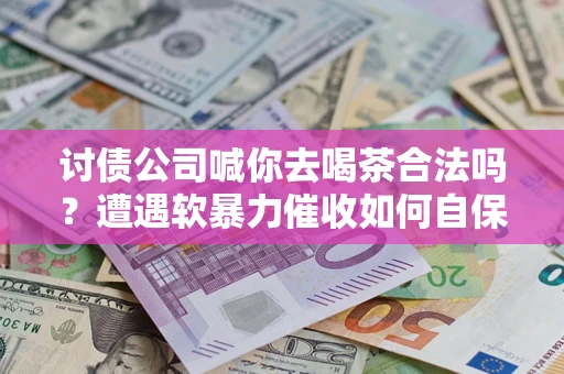 武汉讨债公司喊你去喝茶合法吗？遭遇软暴力催收如何自保？