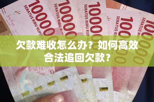 武汉欠款难收怎么办？如何高效合法追回欠款？