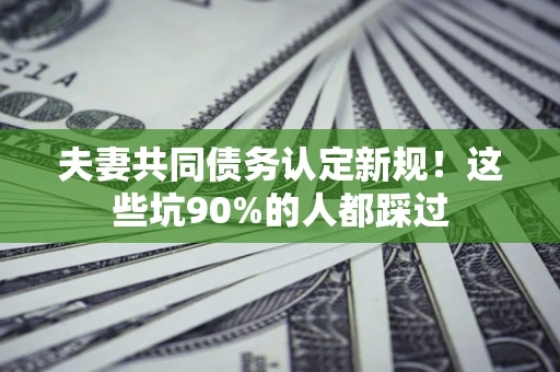 武汉夫妻共同债务认定新规！这些坑90%的人都踩过