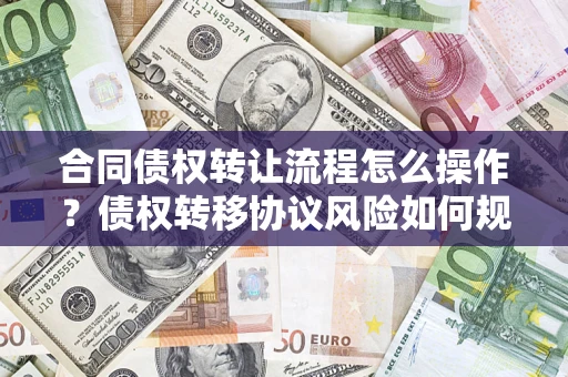 武汉合同债权转让流程怎么操作？债权转移协议风险如何规避？