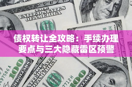 武汉债权转让全攻略：手续办理要点与三大隐藏雷区预警