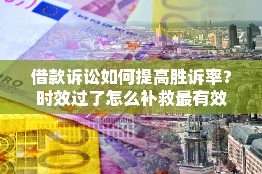 武汉借款诉讼如何提高胜诉率？时效过了怎么补救最有效