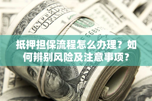 武汉抵押担保流程怎么办理？如何辨别风险及注意事项？