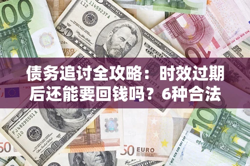 武汉债务追讨全攻略：时效过期后还能要回钱吗？6种合法手段助你维权