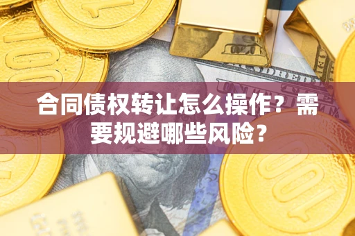 武汉合同债权转让怎么操作？需要规避哪些风险？