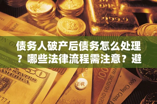 武汉债务人破产后债务怎么处理？哪些法律流程需注意？避免踩坑指南