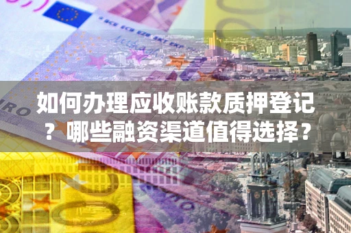 武汉如何办理应收账款质押登记？哪些融资渠道值得选择？