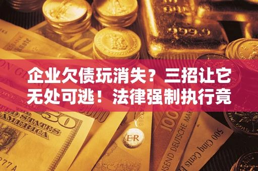 武汉企业欠债玩消失？三招让它无处可逃！法律强制执行竟比讨债公司还狠？