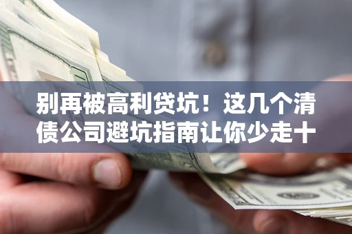 武汉别再被高利贷坑！这几个清债公司避坑指南让你少走十年弯路