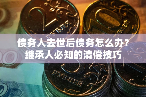 武汉债务人去世后债务怎么办？继承人必知的清偿技巧