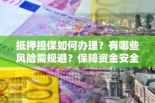 武汉抵押担保如何办理？有哪些风险需规避？保障资金安全