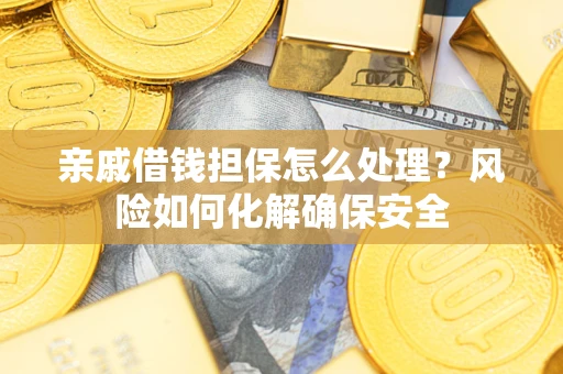 武汉亲戚借钱担保怎么处理？风险如何化解确保安全