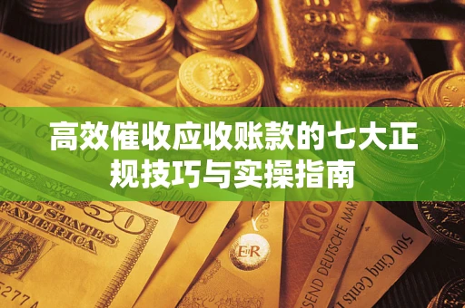 武汉高效催收应收账款的七大正规技巧与实操指南