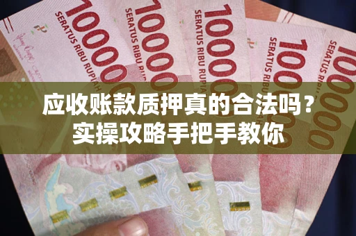 武汉应收账款质押真的合法吗？实操攻略手把手教你