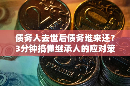 武汉债务人去世后债务谁来还？3分钟搞懂继承人的应对策略