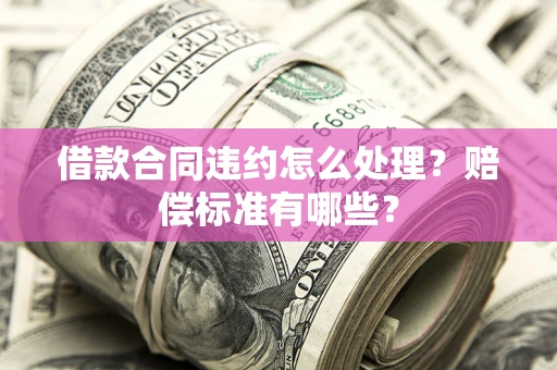 武汉借款合同违约怎么处理？赔偿标准有哪些？