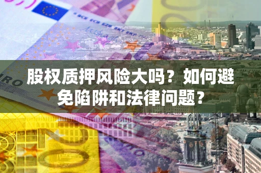武汉股权质押风险大吗？如何避免陷阱和法律问题？