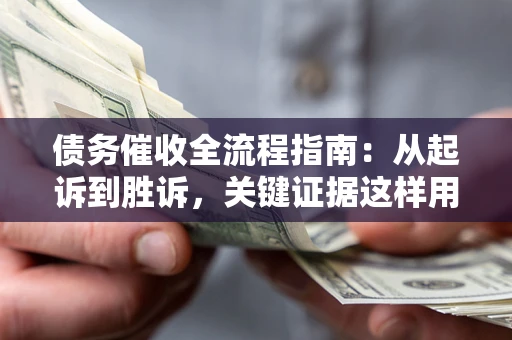 武汉债务催收全流程指南：从起诉到胜诉，关键证据这样用