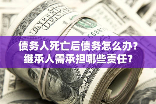 武汉债务人死亡后债务怎么办？继承人需承担哪些责任？