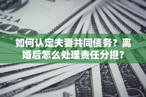 武汉如何认定夫妻共同债务？离婚后怎么处理责任分担？