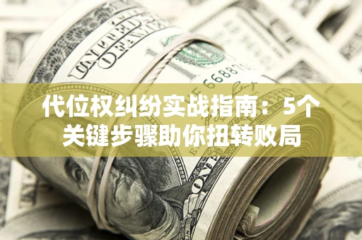 武汉代位权纠纷实战指南：5个关键步骤助你扭转败局