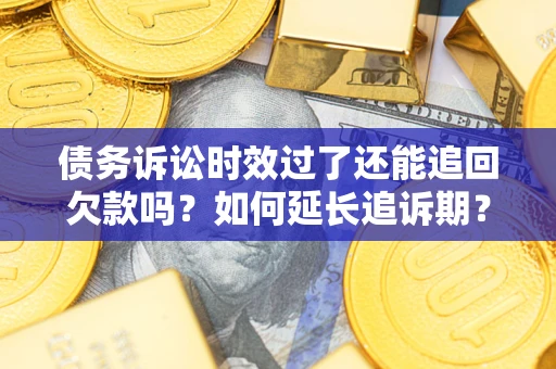 武汉债务诉讼时效过了还能追回欠款吗？如何延长追诉期？