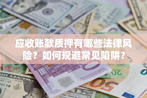 武汉应收账款质押有哪些法律风险？如何规避常见陷阱？