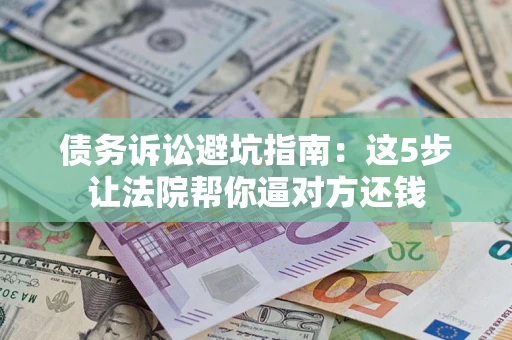 武汉债务诉讼避坑指南：这5步让法院帮你逼对方还钱