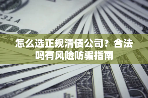 武汉怎么选正规清债公司？合法吗有风险防骗指南