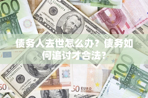 武汉债务人去世怎么办？债务如何追讨才合法？