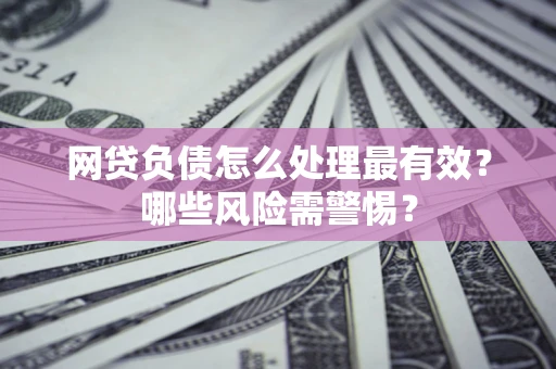武汉网贷负债怎么处理最有效？哪些风险需警惕？