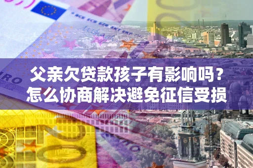 武汉父亲欠贷款孩子有影响吗？怎么协商解决避免征信受损？