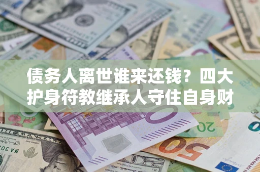 武汉债务人离世谁来还钱？四大护身符教继承人守住自身财产