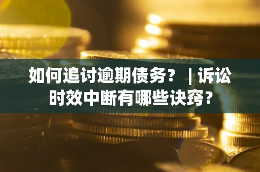 武汉如何追讨逾期债务？ | 诉讼时效中断有哪些诀窍？