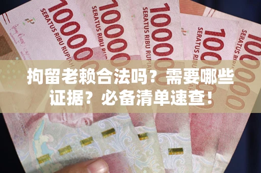 武汉拘留老赖合法吗？需要哪些证据？必备清单速查！