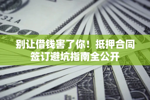 武汉别让借钱害了你！抵押合同签订避坑指南全公开