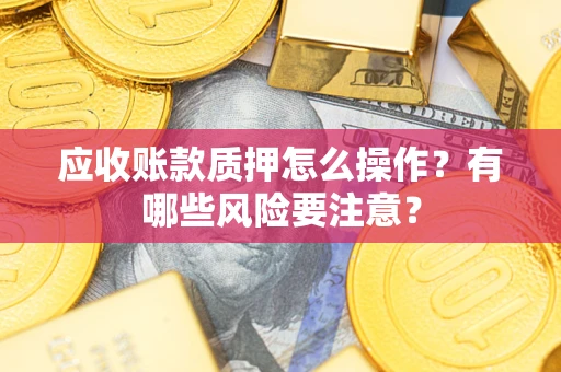 武汉应收账款质押怎么操作？有哪些风险要注意？